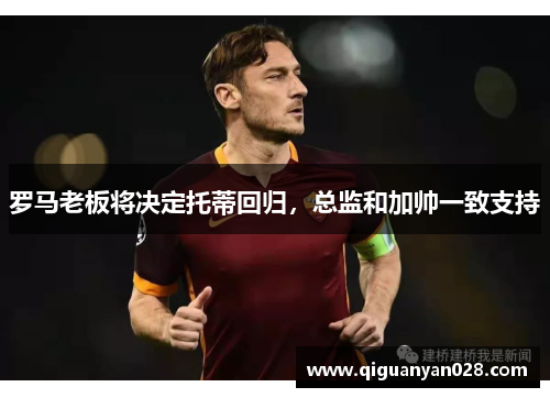 罗马老板将决定托蒂回归，总监和加帅一致支持